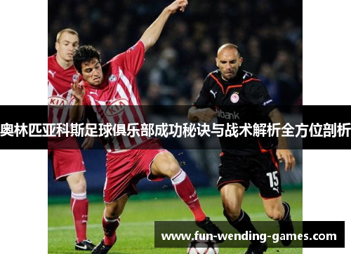 奥林匹亚科斯足球俱乐部成功秘诀与战术解析全方位剖析