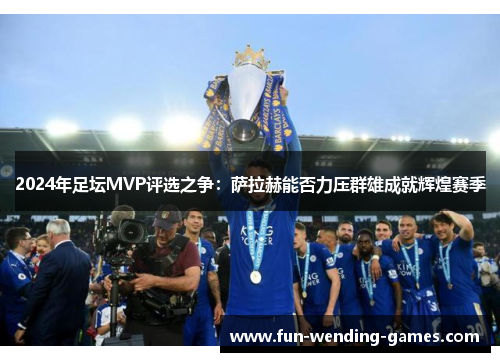 2024年足坛MVP评选之争：萨拉赫能否力压群雄成就辉煌赛季