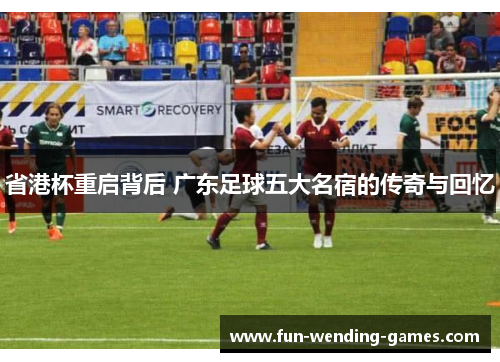 省港杯重启背后 广东足球五大名宿的传奇与回忆