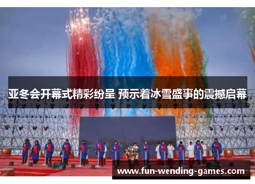 亚冬会开幕式精彩纷呈 预示着冰雪盛事的震撼启幕