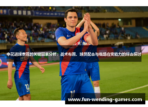 申花进球表现的关键因素分析：战术布置、球员配合与临场应变能力的综合探讨