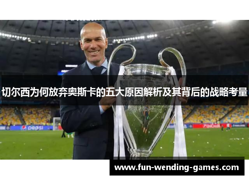 切尔西为何放弃奥斯卡的五大原因解析及其背后的战略考量