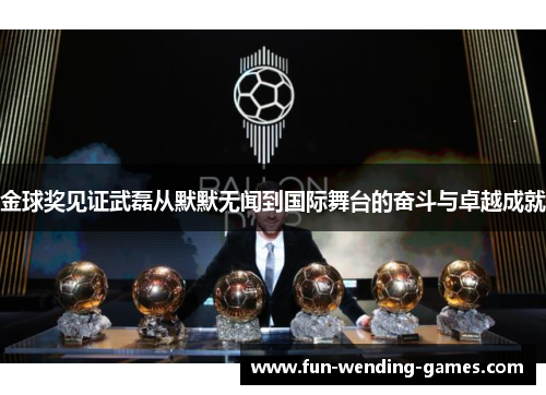 金球奖见证武磊从默默无闻到国际舞台的奋斗与卓越成就
