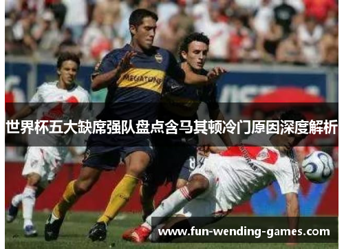 世界杯五大缺席强队盘点含马其顿冷门原因深度解析