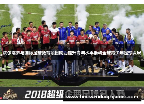 皮尔洛参与国际足球教育项目助力提升青训水平推动全球青少年足球发展