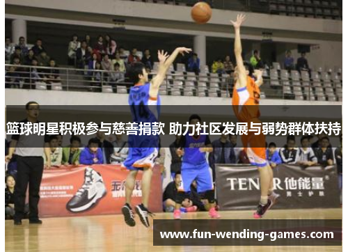 篮球明星积极参与慈善捐款 助力社区发展与弱势群体扶持