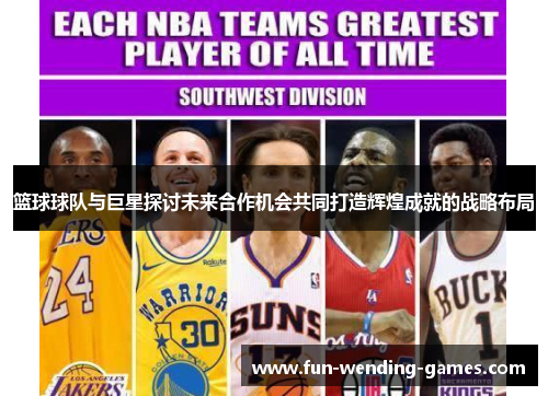 篮球球队与巨星探讨未来合作机会共同打造辉煌成就的战略布局