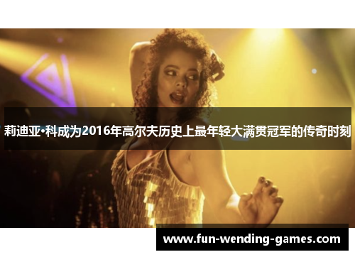 莉迪亚·科成为2016年高尔夫历史上最年轻大满贯冠军的传奇时刻