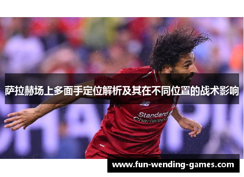 萨拉赫场上多面手定位解析及其在不同位置的战术影响