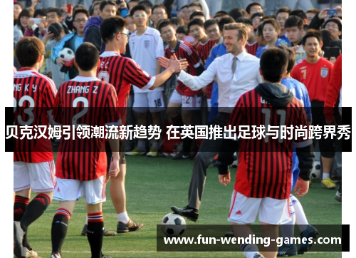 贝克汉姆引领潮流新趋势 在英国推出足球与时尚跨界秀 贝克汉姆引领潮流新趋势 在英国推出足球与时尚跨界秀