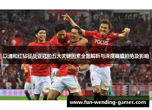 以浦和红钻征战亚冠的五大关键因素全面解析与深度展望趋势及影响 以浦和红钻征战亚冠的五大关键因素全面解析与深度展望趋势及影响