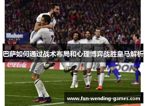 巴萨如何通过战术布局和心理博弈战胜皇马解析 巴萨如何通过战术布局和心理博弈战胜皇马解析