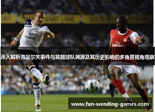 深入解析海瑟尔关事件与英超球队渊源及其历史影响的多角度视角观察 深入解析海瑟尔关事件与英超球队渊源及其历史影响的多角度视角观察