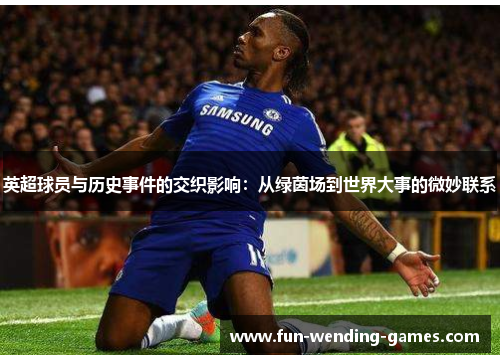 英超球员与历史事件的交织影响:从绿茵场到世界大事的微妙联系 英超球员与历史事件的交织影响:从绿茵场到世界大事的微妙联系