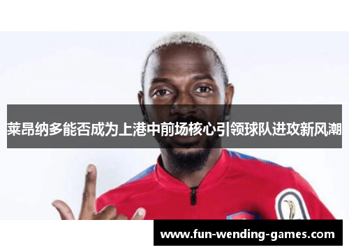 莱昂纳多能否成为上港中前场核心引领球队进攻新风潮 莱昂纳多能否成为上港中前场核心引领球队进攻新风潮