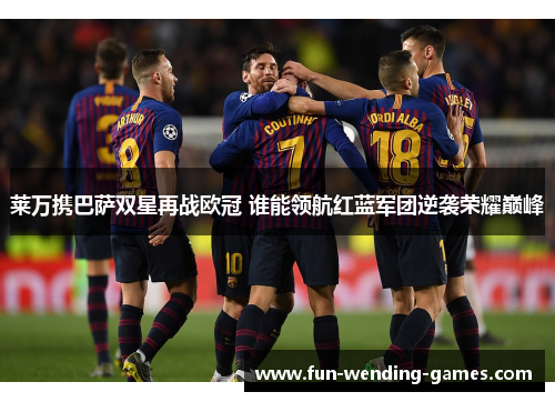 莱万携巴萨双星再战欧冠 谁能领航红蓝军团逆袭荣耀巅峰 莱万携巴萨双星再战欧冠 谁能领航红蓝军团逆袭荣耀巅峰