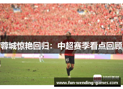 蓉城惊艳回归：中超赛季看点回顾