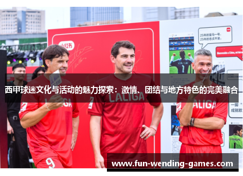 西甲球迷文化与活动的魅力探索：激情、团结与地方特色的完美融合