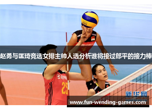 赵勇与匡琦竞选女排主帅人选分析谁将接过郎平的接力棒 赵勇与匡琦竞选女排主帅人选分析谁将接过郎平的接力棒