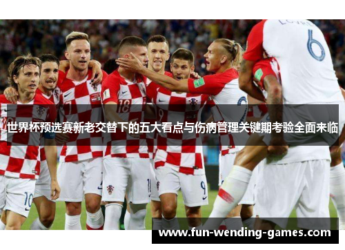 世界杯预选赛新老交替下的五大看点与伤病管理关键期考验全面来临 世界杯预选赛新老交替下的五大看点与伤病管理关键期考验全面来临