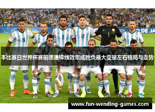 本比赛日世界杯赛前速递锋线效率成胜负最大变量左右格局与走势