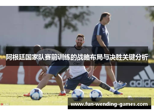 阿根廷国家队赛前训练的战略布局与决胜关键分析