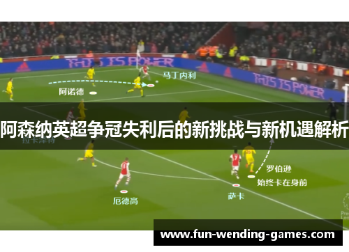 阿森纳英超争冠失利后的新挑战与新机遇解析