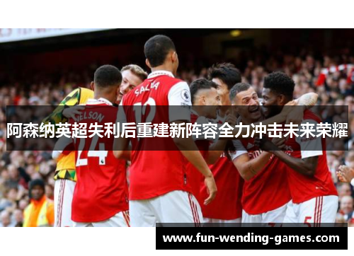 阿森纳英超失利后重建新阵容全力冲击未来荣耀